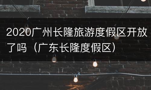 2020广州长隆旅游度假区开放了吗（广东长隆度假区）