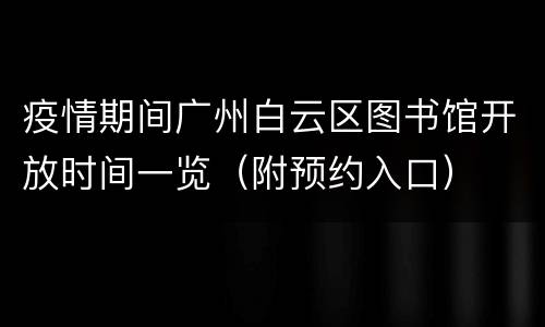 疫情期间广州白云区图书馆开放时间一览（附预约入口）