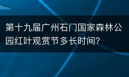 第十九届广州石门国家森林公园红叶观赏节多长时间？