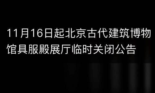 11月16日起北京古代建筑博物馆具服殿展厅临时关闭公告