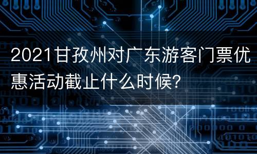 2021甘孜州对广东游客门票优惠活动截止什么时候？