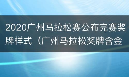 2020广州马拉松赛公布完赛奖牌样式（广州马拉松奖牌含金量多少）