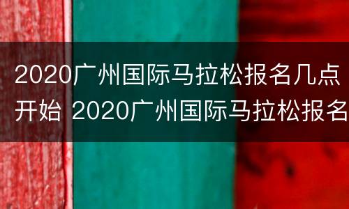 2020广州国际马拉松报名几点开始 2020广州国际马拉松报名时间