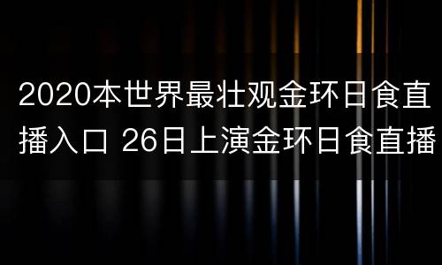 2020本世界最壮观金环日食直播入口 26日上演金环日食直播