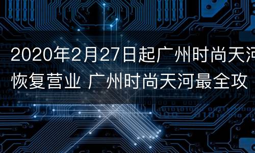 2020年2月27日起广州时尚天河恢复营业 广州时尚天河最全攻略