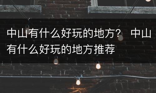 中山有什么好玩的地方？ 中山有什么好玩的地方推荐