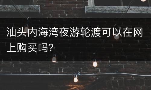 汕头内海湾夜游轮渡可以在网上购买吗？