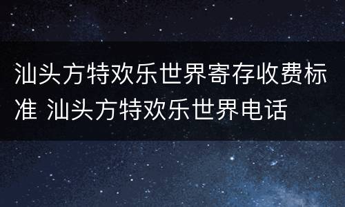 汕头方特欢乐世界寄存收费标准 汕头方特欢乐世界电话