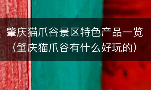 肇庆猫爪谷景区特色产品一览（肇庆猫爪谷有什么好玩的）