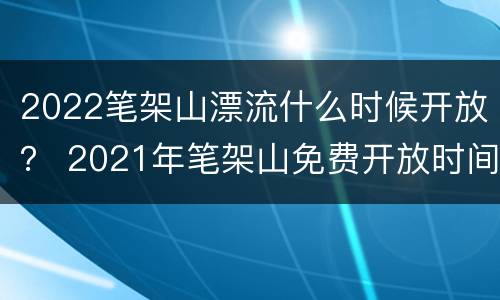 2022笔架山漂流什么时候开放？ 2021年笔架山免费开放时间