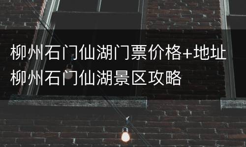 柳州石门仙湖门票价格+地址 柳州石门仙湖景区攻略