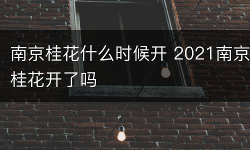 南京桂花什么时候开 2021南京桂花开了吗