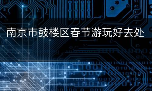 南京市鼓楼区春节游玩好去处
