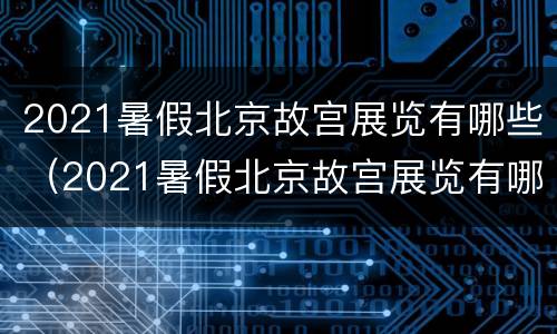 2021暑假北京故宫展览有哪些（2021暑假北京故宫展览有哪些活动）