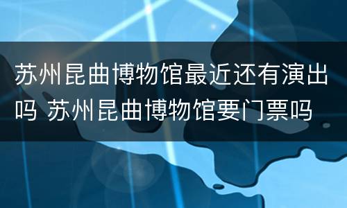 苏州昆曲博物馆最近还有演出吗 苏州昆曲博物馆要门票吗