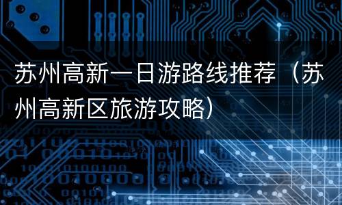 苏州高新一日游路线推荐（苏州高新区旅游攻略）