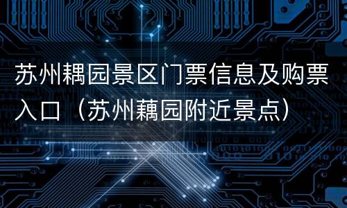 苏州耦园景区门票信息及购票入口（苏州藕园附近景点）
