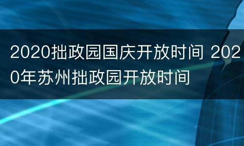 2020拙政园国庆开放时间 2020年苏州拙政园开放时间