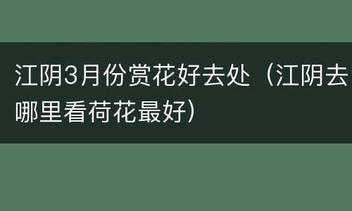 江阴3月份赏花好去处（江阴去哪里看荷花最好）