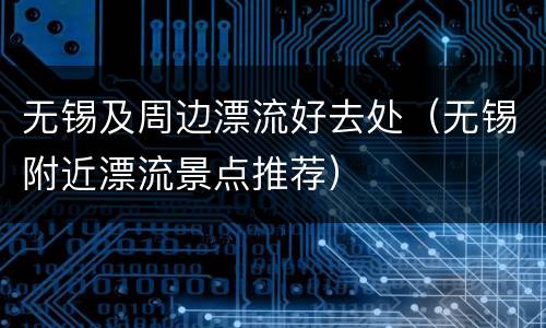 无锡及周边漂流好去处（无锡附近漂流景点推荐）