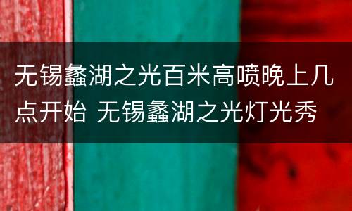 无锡蠡湖之光百米高喷晚上几点开始 无锡蠡湖之光灯光秀