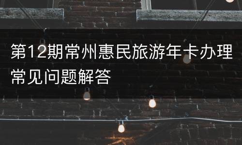 第12期常州惠民旅游年卡办理常见问题解答