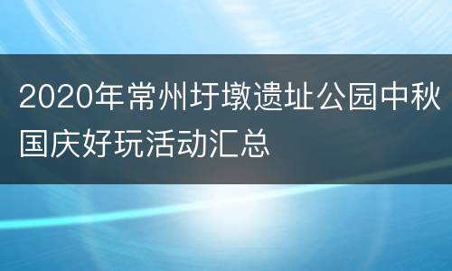 2020年常州圩墩遗址公园中秋国庆好玩活动汇总