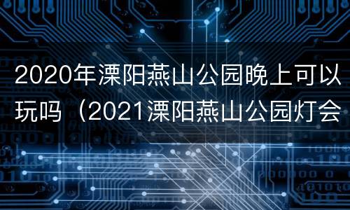 2020年溧阳燕山公园晚上可以玩吗（2021溧阳燕山公园灯会预约）