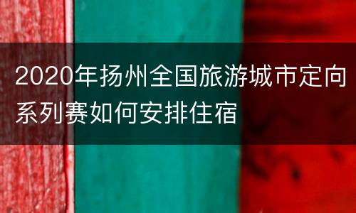 2020年扬州全国旅游城市定向系列赛如何安排住宿