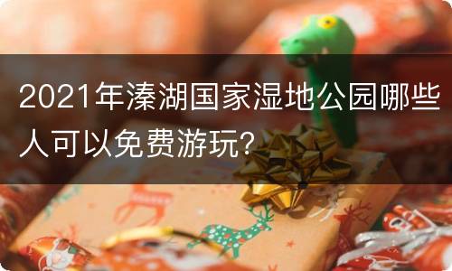 2021年溱湖国家湿地公园哪些人可以免费游玩？