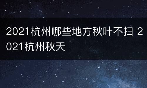 2021杭州哪些地方秋叶不扫 2021杭州秋天