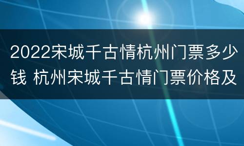 2022宋城千古情杭州门票多少钱 杭州宋城千古情门票价格及表演时间2021