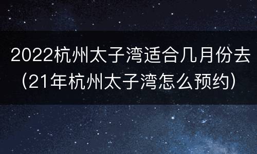 2022杭州太子湾适合几月份去（21年杭州太子湾怎么预约）