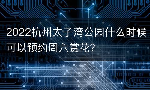 2022杭州太子湾公园什么时候可以预约周六赏花？
