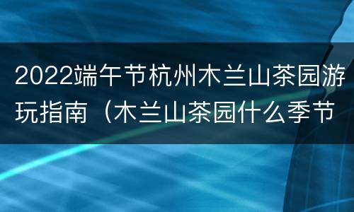 2022端午节杭州木兰山茶园游玩指南（木兰山茶园什么季节去）
