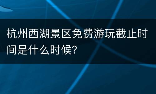 杭州西湖景区免费游玩截止时间是什么时候？
