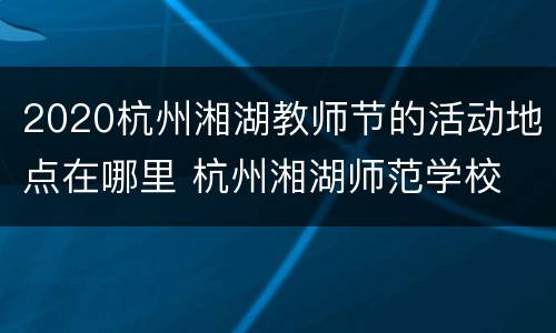2020杭州湘湖教师节的活动地点在哪里 杭州湘湖师范学校