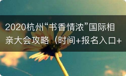 2020杭州“书香情浓”国际相亲大会攻略（时间+报名入口+地址交通）