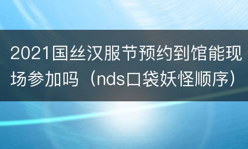 2021国丝汉服节预约到馆能现场参加吗（nds口袋妖怪顺序）