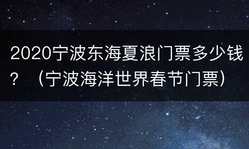 2020宁波东海夏浪门票多少钱？（宁波海洋世界春节门票）