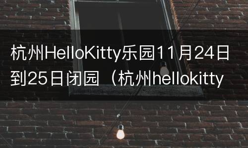 杭州HelloKitty乐园11月24日到25日闭园（杭州hellokitty乐园几点开门）