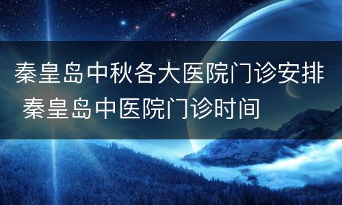 秦皇岛中秋各大医院门诊安排 秦皇岛中医院门诊时间