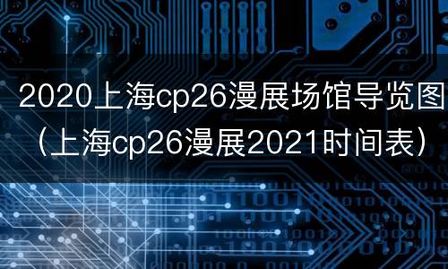 2020上海cp26漫展场馆导览图（上海cp26漫展2021时间表）