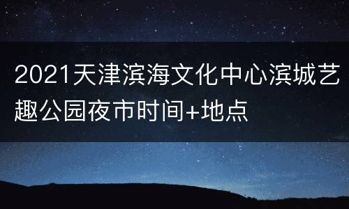 2021天津滨海文化中心滨城艺趣公园夜市时间+地点