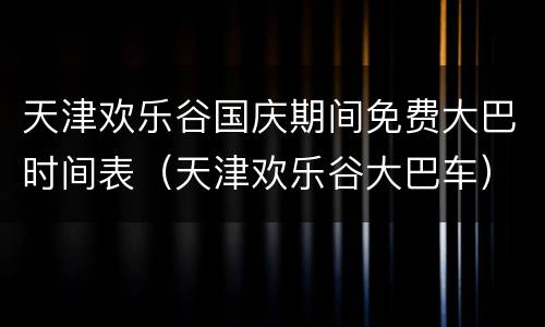 天津欢乐谷国庆期间免费大巴时间表（天津欢乐谷大巴车）