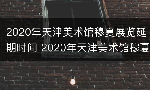 2020年天津美术馆穆夏展览延期时间 2020年天津美术馆穆夏展览延期时间表