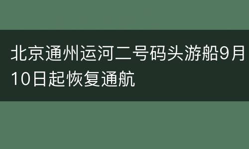 北京通州运河二号码头游船9月10日起恢复通航