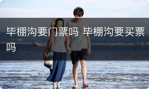 毕棚沟要门票吗 毕棚沟要买票吗