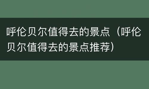 呼伦贝尔值得去的景点（呼伦贝尔值得去的景点推荐）