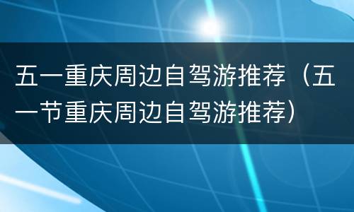 五一重庆周边自驾游推荐（五一节重庆周边自驾游推荐）